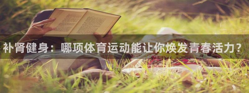 oety欧亿体育官网下载招商电话地址：补肾健身：哪项