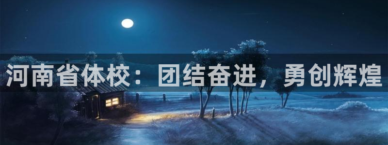 欧亿体育官方正版app娱乐首页官网下载：河南省体校：团结奋进