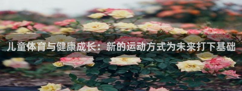 欧亿体育官方正版app集团官网首页网址：儿童体育与健康成长：