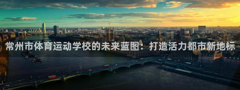 欧亿体育官方集团官网：常州市体育运动学校的未来蓝图：打造活力