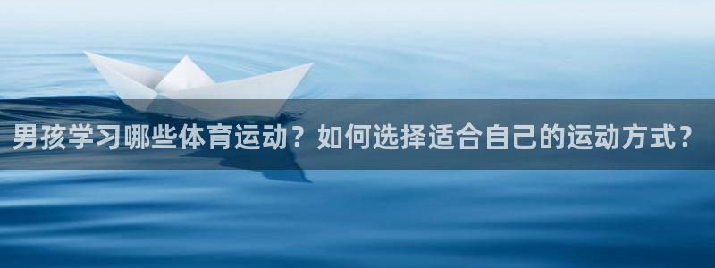oety欧亿体育官网下载招商电话地址：男孩学习哪些体育运动？